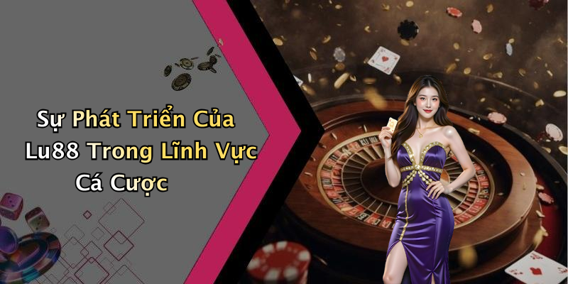 Sự Phát Triển Của Lu88 Trong Lĩnh Vực Cá Cược