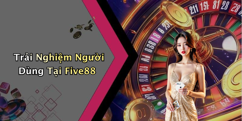Trải Nghiệm Người Dùng Tại Five88