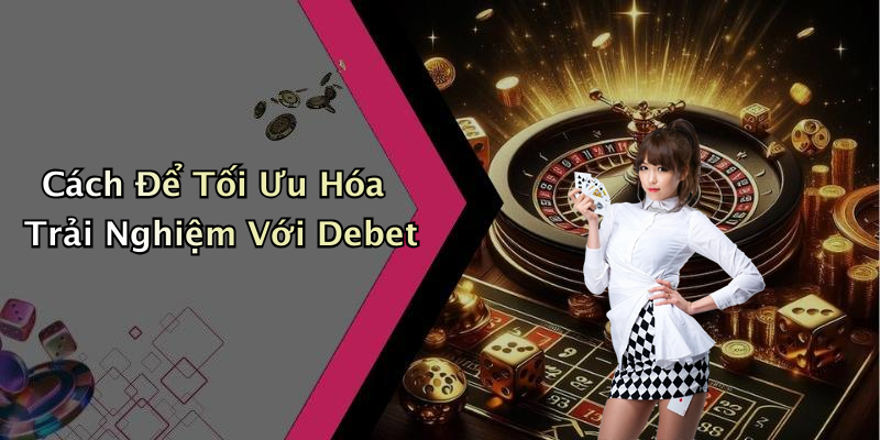 Cách Để Tối Ưu Hóa Trải Nghiệm Với Debet